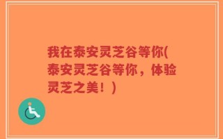 我在泰安灵芝谷等你(泰安灵芝谷等你，体验灵芝之美！)