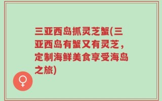 三亚西岛抓灵芝蟹(三亚西岛有蟹又有灵芝，定制海鲜美食享受海岛之旅)