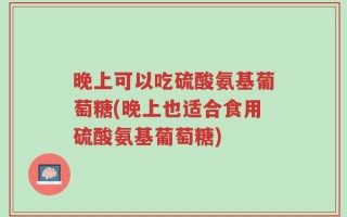 晚上可以吃硫酸氨基葡萄糖(晚上也适合食用硫酸氨基葡萄糖)