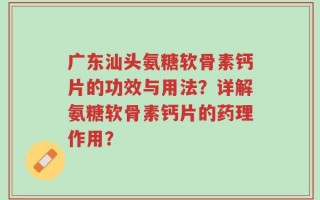 广东汕头氨糖软骨素钙片的功效与用法？详解氨糖软骨素钙片的药理作用？