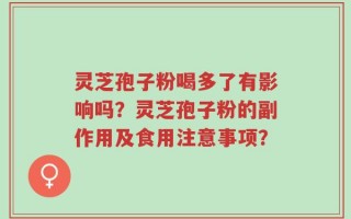 灵芝孢子粉喝多了有影响吗？灵芝孢子粉的副作用及食用注意事项？