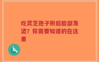 吃灵芝孢子粉后脸部发烫？你需要知道的在这里