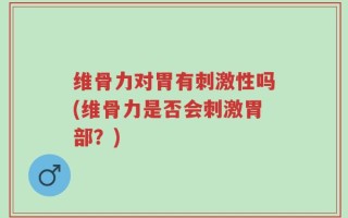 维骨力对胃有刺激性吗(维骨力是否会刺激胃部？)