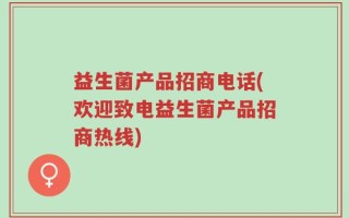 益生菌产品招商电话(欢迎致电益生菌产品招商热线)