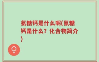 氨糖钙是什么呢(氨糖钙是什么？化合物简介)