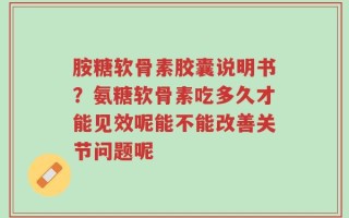 胺糖软骨素胶囊说明书？氨糖软骨素吃多久才能见效呢能不能改善关节问题呢