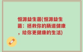 恒源益生菌(恒源益生菌：拯救你的肠道健康，给你更健康的生活)