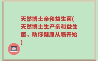 天然博士亲和益生菌(天然博士生产亲和益生菌，助你健康从肠开始)