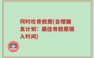 何时吃骨胶原(合理膳食计划：最佳骨胶原摄入时间)