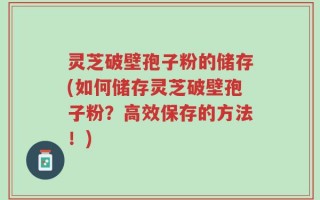 灵芝破壁孢子粉的储存(如何储存灵芝破壁孢子粉？高效保存的方法！)