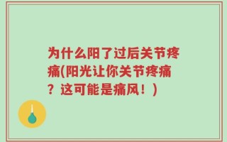 为什么阳了过后关节疼痛(阳光让你关节疼痛？这可能是痛风！)
