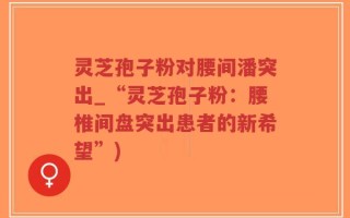灵芝孢子粉对腰间潘突出_“灵芝孢子粉：腰椎间盘突出患者的新希望”)