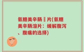 氨糖美辛肠滘片(氨糖美辛肠溶片：缓解腹泻、腹痛的选择)