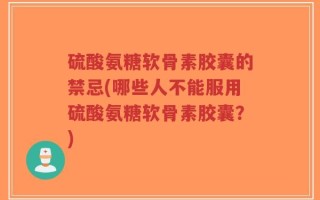 硫酸氨糖软骨素胶囊的禁忌(哪些人不能服用硫酸氨糖软骨素胶囊？)