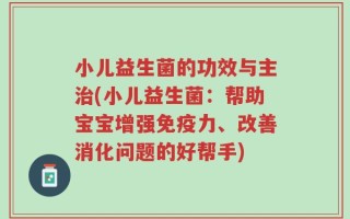 小儿益生菌的功效与主治(小儿益生菌：帮助宝宝增强免疫力、改善消化问题的好帮手)