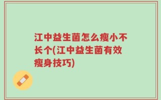 江中益生菌怎么瘦小不长个(江中益生菌有效瘦身技巧)