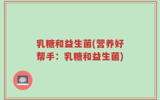 乳糖和益生菌(营养好帮手：乳糖和益生菌)