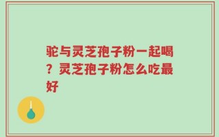 驼与灵芝孢子粉一起喝？灵芝孢子粉怎么吃最好