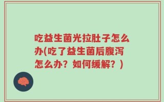 吃益生菌光拉肚子怎么办(吃了益生菌后腹泻怎么办？如何缓解？)