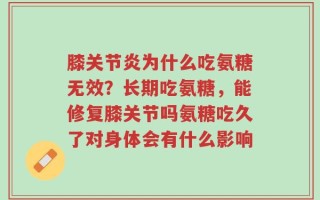 膝关节炎为什么吃氨糖无效？长期吃氨糖，能修复膝关节吗氨糖吃久了对身体会有什么影响