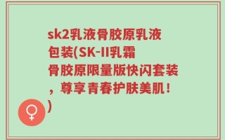 sk2乳液骨胶原乳液包装(SK-II乳霜骨胶原限量版快闪套装，尊享青春护肤美肌！)