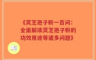 《灵芝孢子粉一百问：全面解读灵芝孢子粉的功效用途等诸多问题》
