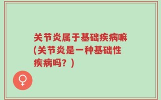 关节炎属于基础疾病嘛(关节炎是一种基础性疾病吗？)