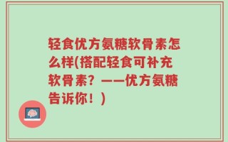 轻食优方氨糖软骨素怎么样(搭配轻食可补充软骨素？——优方氨糖告诉你！)