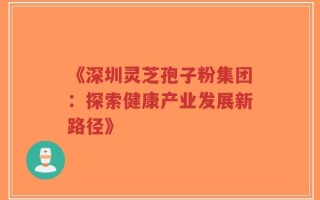 《深圳灵芝孢子粉集团：探索健康产业发展新路径》