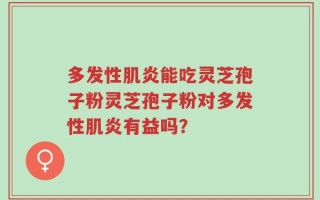 多发性肌炎能吃灵芝孢子粉灵芝孢子粉对多发性肌炎有益吗？
