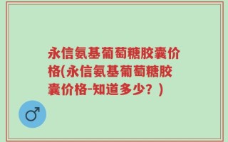 永信氨基葡萄糖胶囊价格(永信氨基葡萄糖胶囊价格-知道多少？)