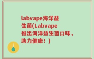 labvape海洋益生菌(Labvape推出海洋益生菌口味，助力健康！)