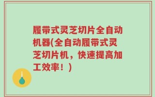 履带式灵芝切片全自动机器(全自动履带式灵芝切片机，快速提高加工效率！)