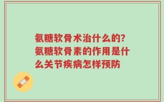 氨糖软骨术治什么的？氨糖软骨素的作用是什么关节疾病怎样预防