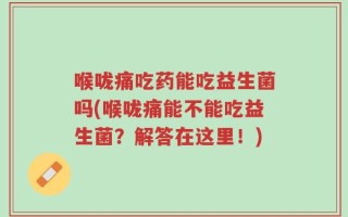 喉咙痛吃药能吃益生菌吗(喉咙痛能不能吃益生菌？解答在这里！)