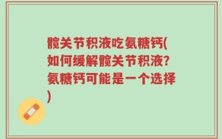 髋关节积液吃氨糖钙(如何缓解髋关节积液？氨糖钙可能是一个选择)