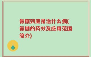 氨糖到底是治什么病(氨糖的药效及应用范围简介)