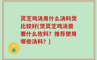 灵芝鸡汤用什么汤料煲比较好(煲灵芝鸡汤需要什么佐料？推荐使用哪些汤料？)
