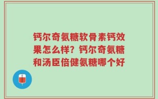 钙尔奇氨糖软骨素钙效果怎么样？钙尔奇氨糖和汤臣倍健氨糖哪个好