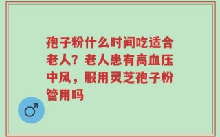 孢子粉什么时间吃适合老人？老人患有高血压中风，服用灵芝孢子粉管用吗