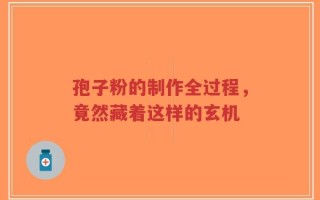 孢子粉的制作全过程，竟然藏着这样的玄机