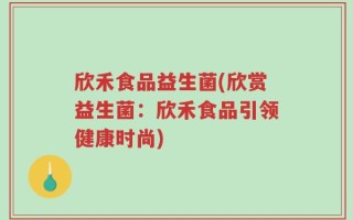 欣禾食品益生菌(欣赏益生菌：欣禾食品引领健康时尚)