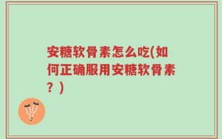 安糖软骨素怎么吃(如何正确服用安糖软骨素？)