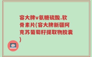 容大牌v氨糖硫酸.软骨素片(容大牌新疆阿克苏葡萄籽提取物胶囊)