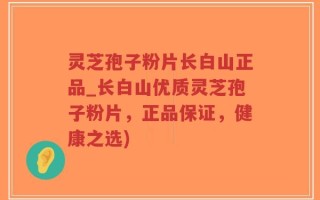 灵芝孢子粉片长白山正品_长白山优质灵芝孢子粉片，正品保证，健康之选)