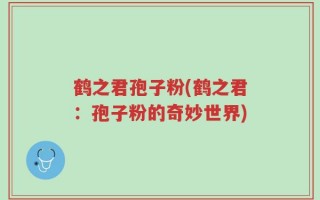 鹤之君孢子粉(鹤之君：孢子粉的奇妙世界)