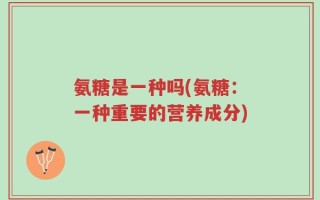 氨糖是一种吗(氨糖：一种重要的营养成分)