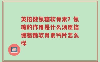 英倍健氨糖软骨素？氨糖的作用是什么汤臣倍健氨糖软骨素钙片怎么样