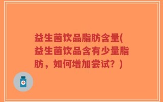 益生菌饮品脂肪含量(益生菌饮品含有少量脂肪，如何增加尝试？)