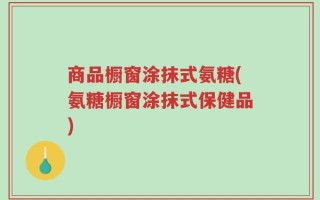 商品橱窗涂抹式氨糖(氨糖橱窗涂抹式保健品)